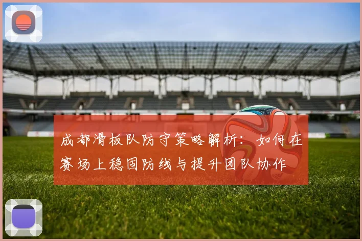 成都滑板队防守策略解析：如何在赛场上稳固防线与提升团队协作