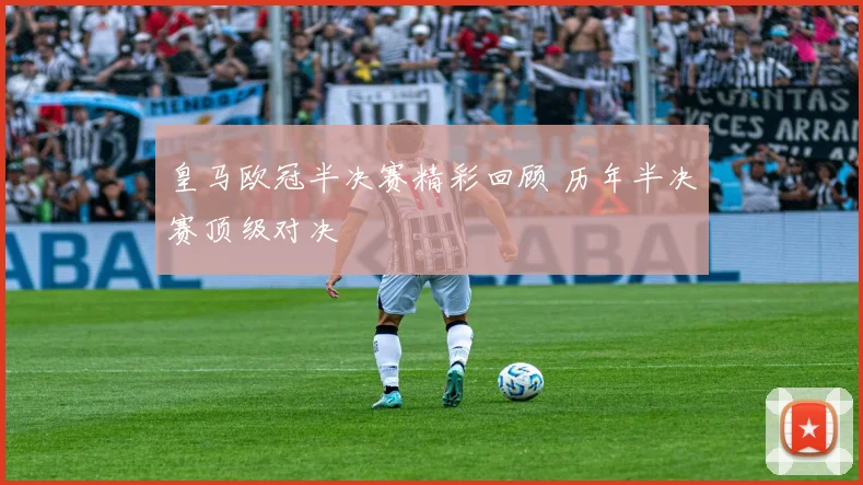 皇马欧冠半决赛精彩回顾 历年半决赛顶级对决