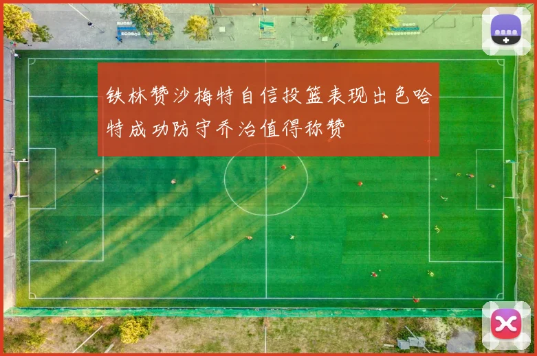 铁林赞沙梅特自信投篮表现出色哈特成功防守乔治值得称赞