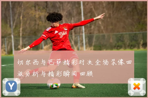 切尔西与巴萨精彩对决全场录像回放分析与精彩瞬间回顾