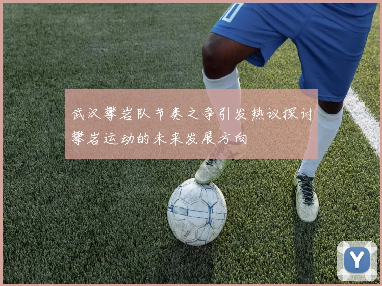 武汉攀岩队节奏之争引发热议探讨攀岩运动的未来发展方向